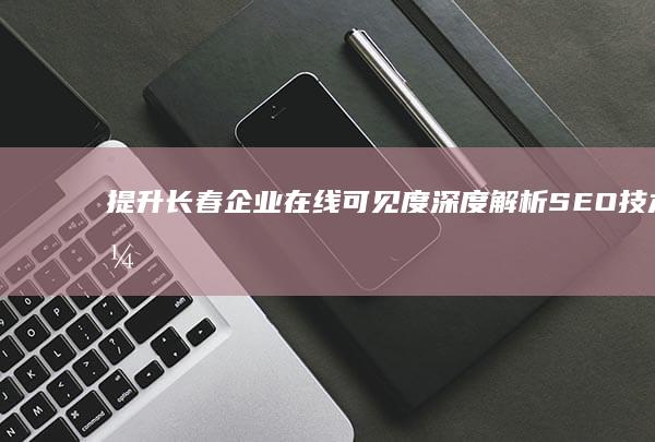 提升长春企业在线可见度：深度解析SEO技术优化策略